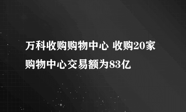 万科收购购物中心 收购20家购物中心交易额为83亿