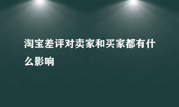 淘宝差评对卖家和买家都有什么影响