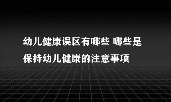 幼儿健康误区有哪些 哪些是保持幼儿健康的注意事项