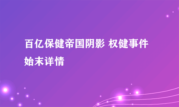 百亿保健帝国阴影 权健事件始末详情