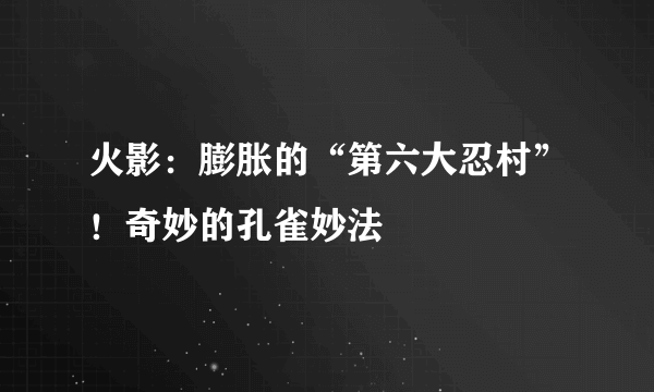 火影：膨胀的“第六大忍村”！奇妙的孔雀妙法