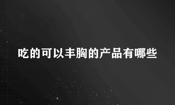 吃的可以丰胸的产品有哪些