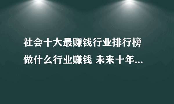 社会十大最赚钱行业排行榜 做什么行业赚钱 未来十年最赚钱行业