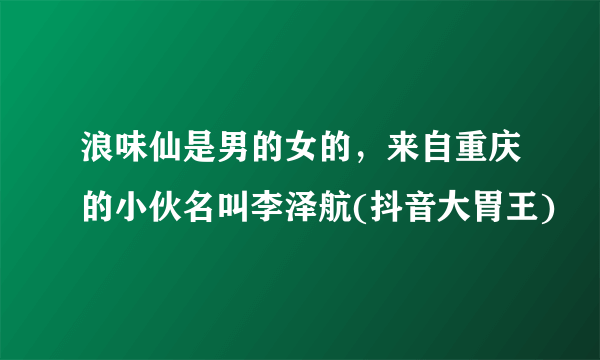 浪味仙是男的女的，来自重庆的小伙名叫李泽航(抖音大胃王)