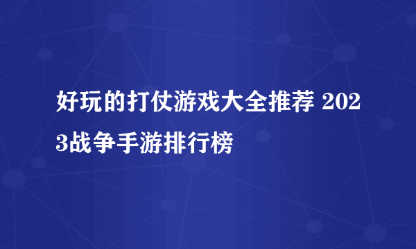 好玩的打仗游戏大全推荐 2023战争手游排行榜