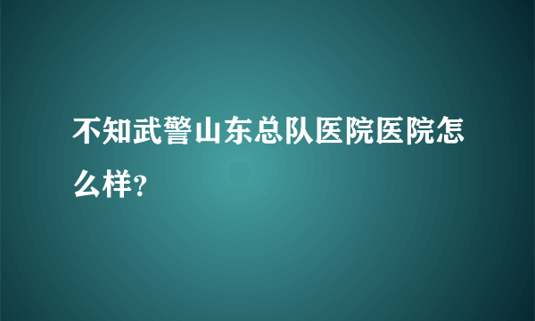 不知武警山东总队医院医院怎么样？