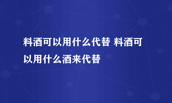 料酒可以用什么代替 料酒可以用什么酒来代替