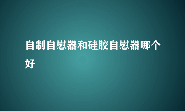 自制自慰器和硅胶自慰器哪个好