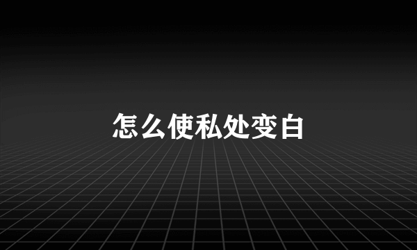 怎么使私处变白