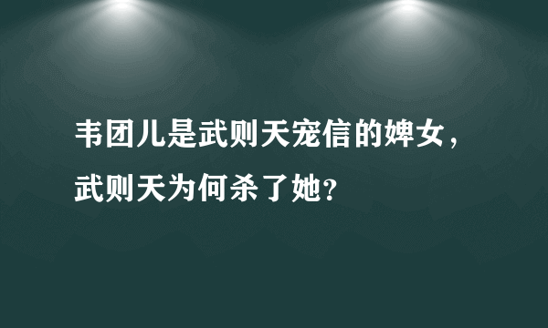 韦团儿是武则天宠信的婢女，武则天为何杀了她？