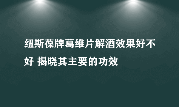 纽斯葆牌葛维片解酒效果好不好 揭晓其主要的功效