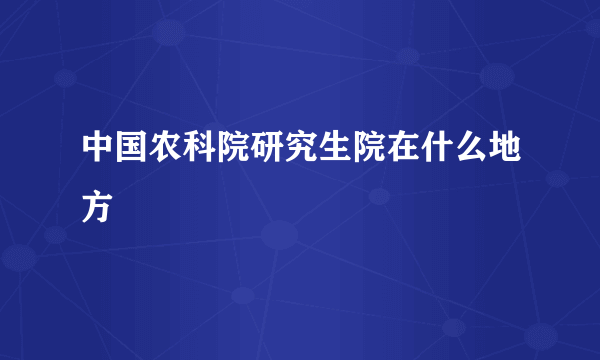 中国农科院研究生院在什么地方