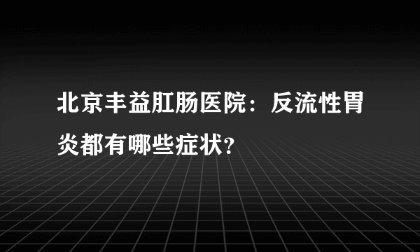 北京丰益肛肠医院：反流性胃炎都有哪些症状？