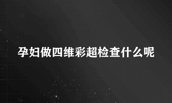 孕妇做四维彩超检查什么呢