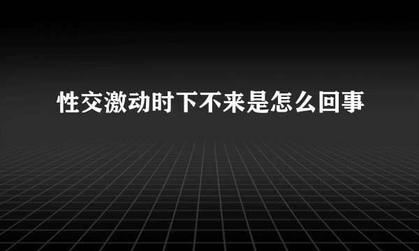 性交激动时下不来是怎么回事