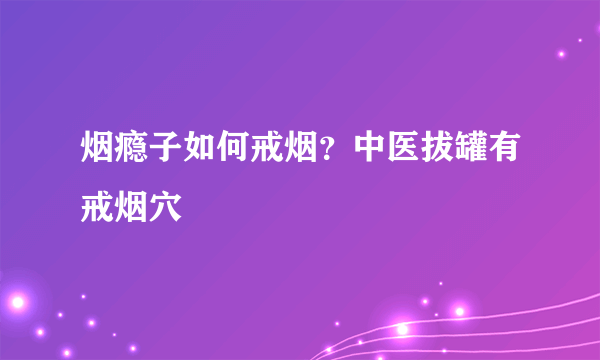 烟瘾子如何戒烟？中医拔罐有戒烟穴