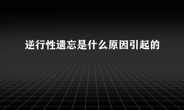 逆行性遗忘是什么原因引起的