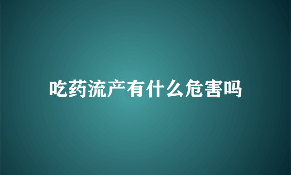 吃药流产有什么危害吗