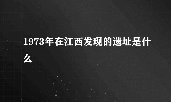 1973年在江西发现的遗址是什么