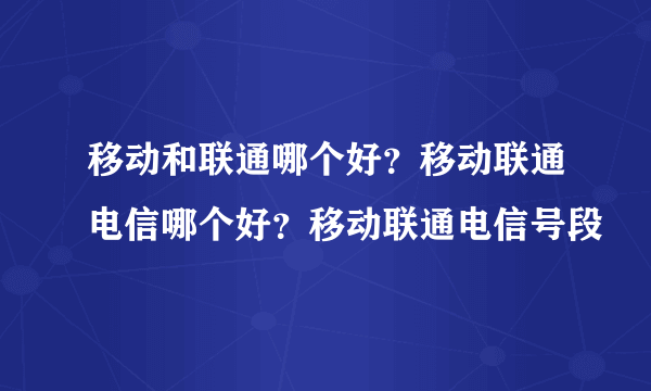 移动和联通哪个好？移动联通电信哪个好？移动联通电信号段