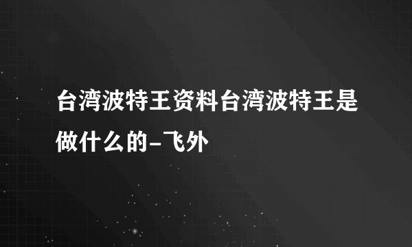 台湾波特王资料台湾波特王是做什么的-飞外