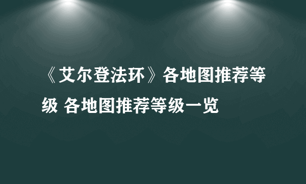 《艾尔登法环》各地图推荐等级 各地图推荐等级一览