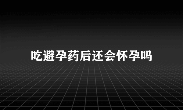 吃避孕药后还会怀孕吗