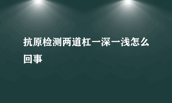 抗原检测两道杠一深一浅怎么回事