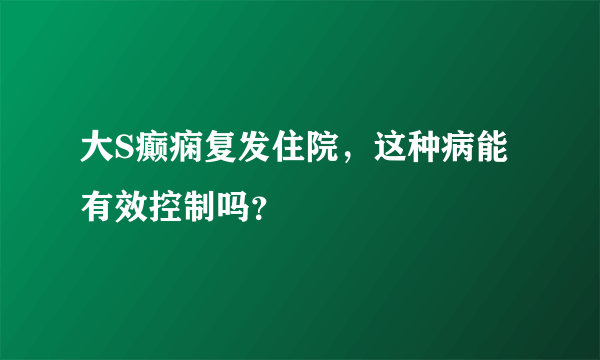 大S癫痫复发住院，这种病能有效控制吗？