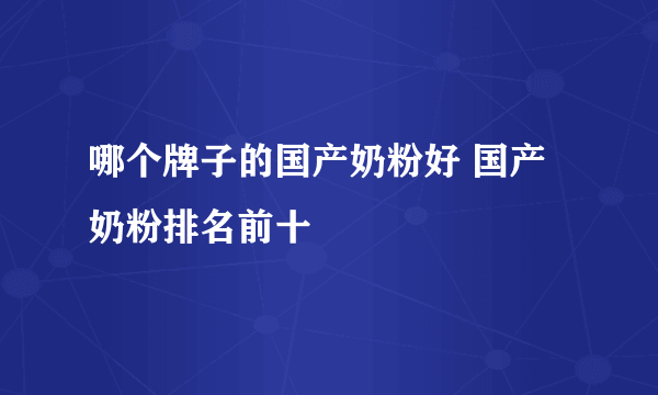 哪个牌子的国产奶粉好 国产奶粉排名前十