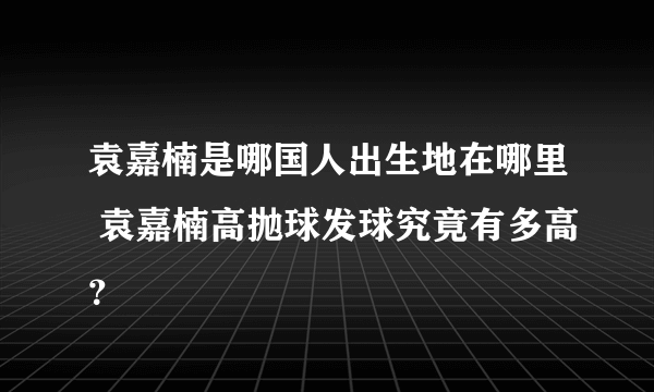 袁嘉楠是哪国人出生地在哪里 袁嘉楠高抛球发球究竟有多高？