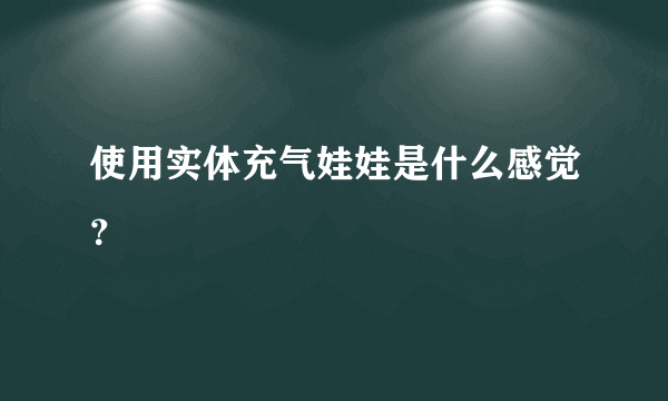 使用实体充气娃娃是什么感觉？