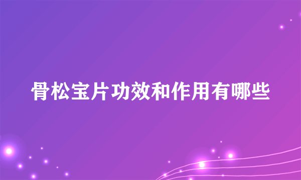 骨松宝片功效和作用有哪些