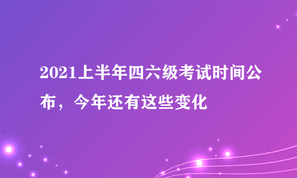 2021上半年四六级考试时间公布，今年还有这些变化