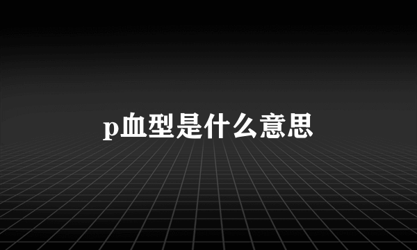 p血型是什么意思