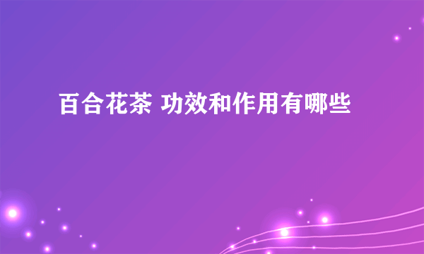 百合花茶 功效和作用有哪些