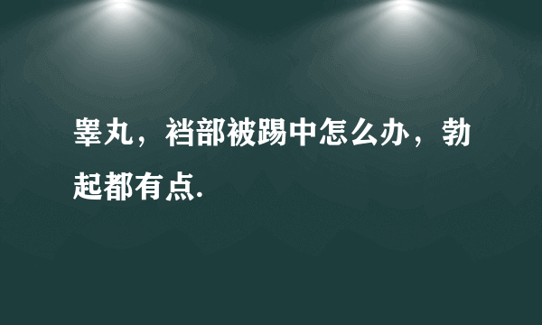 睾丸，裆部被踢中怎么办，勃起都有点.