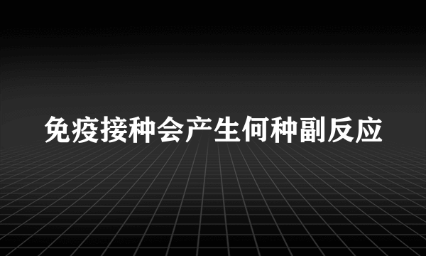 免疫接种会产生何种副反应