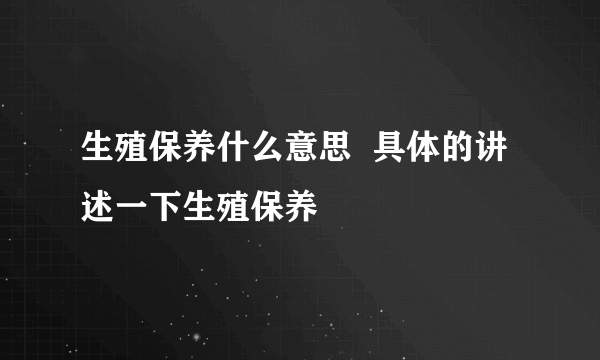 生殖保养什么意思  具体的讲述一下生殖保养