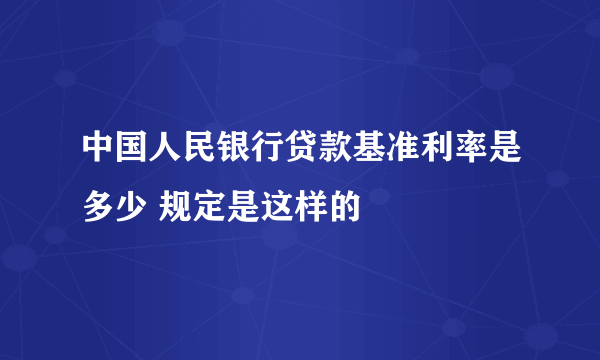 中国人民银行贷款基准利率是多少 规定是这样的