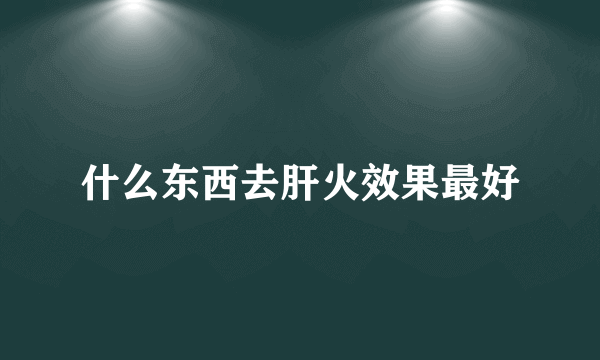 什么东西去肝火效果最好