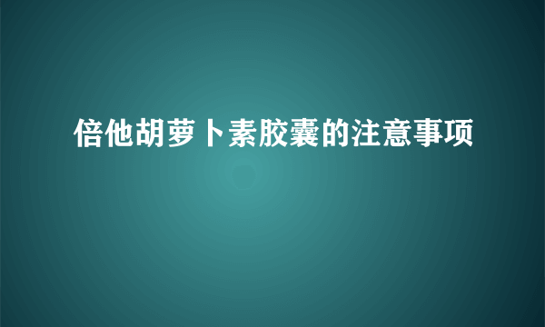 倍他胡萝卜素胶囊的注意事项