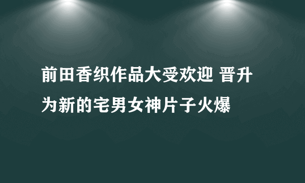 前田香织作品大受欢迎 晋升为新的宅男女神片子火爆