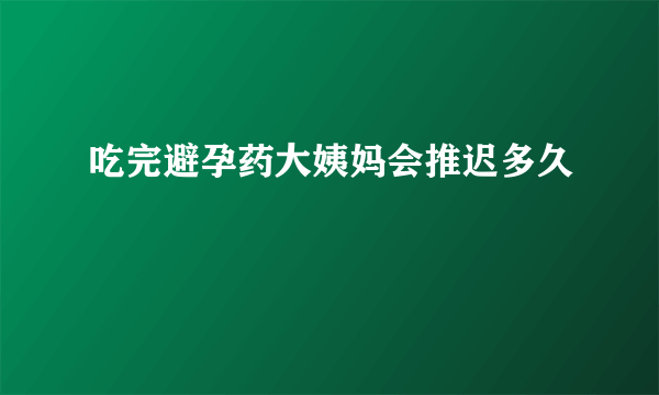 吃完避孕药大姨妈会推迟多久