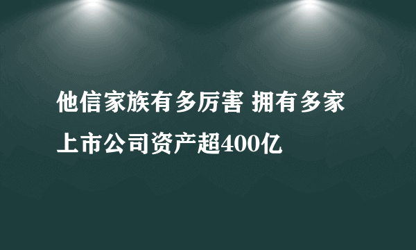 他信家族有多厉害 拥有多家上市公司资产超400亿