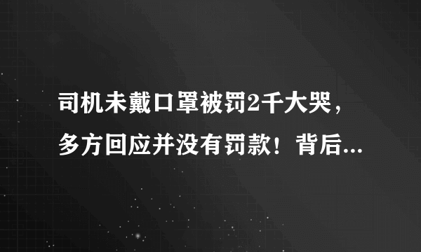 司机未戴口罩被罚2千大哭，多方回应并没有罚款！背后有人在炒作吗？