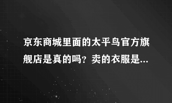 京东商城里面的太平鸟官方旗舰店是真的吗？卖的衣服是正品吗？