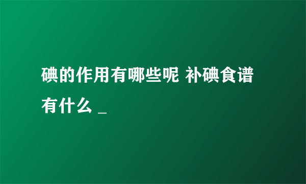 碘的作用有哪些呢 补碘食谱有什么 _