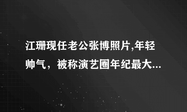 江珊现任老公张博照片,年轻帅气，被称演艺圈年纪最大姐弟恋 - 飞外网