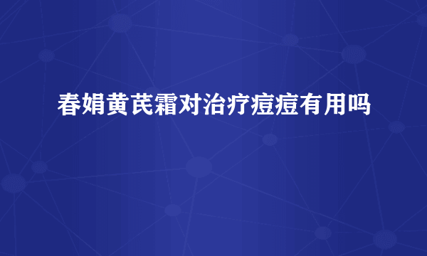 春娟黄芪霜对治疗痘痘有用吗